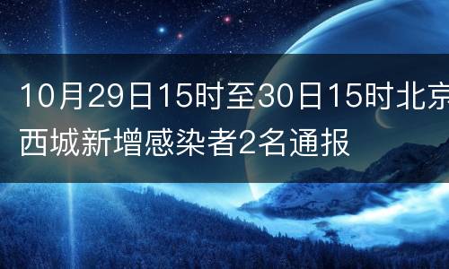 10月29日15时至30日15时北京西城新增感染者2名通报