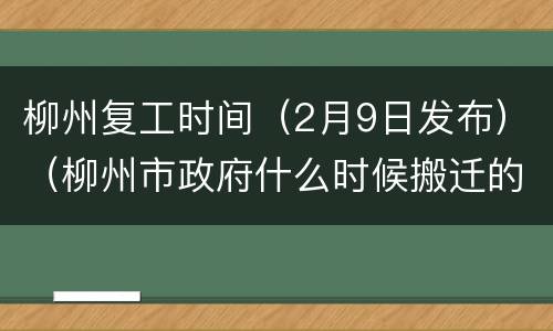 柳州复工时间（2月9日发布）（柳州市政府什么时候搬迁的）