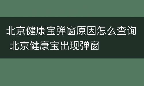 北京健康宝弹窗原因怎么查询 北京健康宝出现弹窗