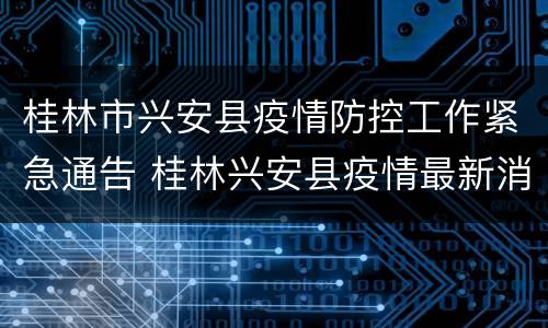 桂林市兴安县疫情防控工作紧急通告 桂林兴安县疫情最新消息