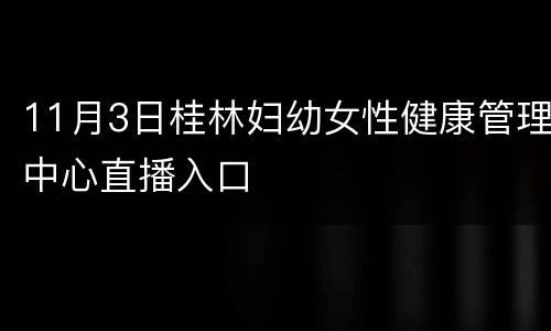 11月3日桂林妇幼女性健康管理中心直播入口