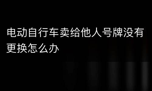 电动自行车卖给他人号牌没有更换怎么办