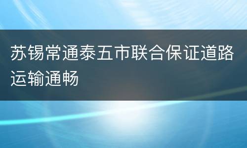 苏锡常通泰五市联合保证道路运输通畅