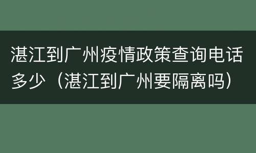 湛江到广州疫情政策查询电话多少（湛江到广州要隔离吗）