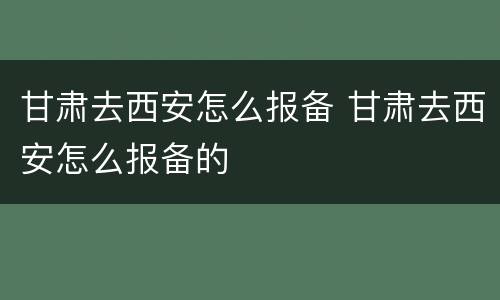甘肃去西安怎么报备 甘肃去西安怎么报备的