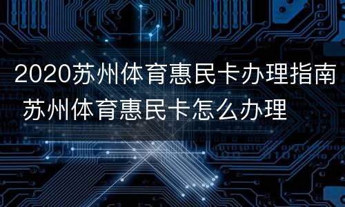 2020苏州体育惠民卡办理指南 苏州体育惠民卡怎么办理