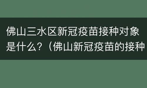 佛山三水区新冠疫苗接种对象是什么?（佛山新冠疫苗的接种条件）