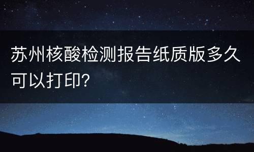 苏州核酸检测报告纸质版多久可以打印？