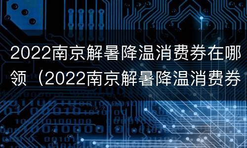 2022南京解暑降温消费券在哪领（2022南京解暑降温消费券在哪领取）