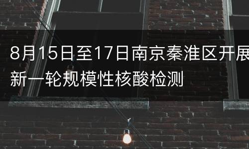 8月15日至17日南京秦淮区开展新一轮规模性核酸检测