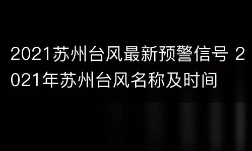 2021苏州台风最新预警信号 2021年苏州台风名称及时间