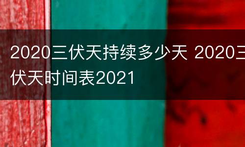 2020三伏天持续多少天 2020三伏天时间表2021