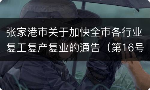 张家港市关于加快全市各行业复工复产复业的通告（第16号）