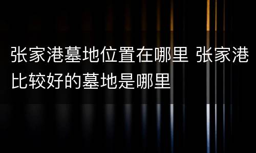 张家港墓地位置在哪里 张家港比较好的墓地是哪里