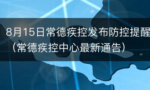 8月15日常德疾控发布防控提醒（常德疾控中心最新通告）