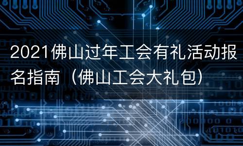 2021佛山过年工会有礼活动报名指南（佛山工会大礼包）