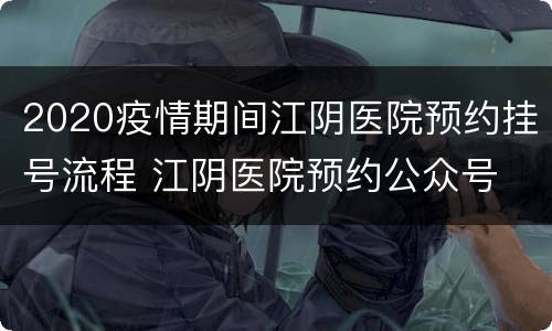 2020疫情期间江阴医院预约挂号流程 江阴医院预约公众号