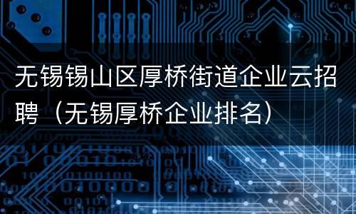 无锡锡山区厚桥街道企业云招聘（无锡厚桥企业排名）