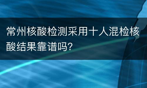 常州核酸检测采用十人混检核酸结果靠谱吗？