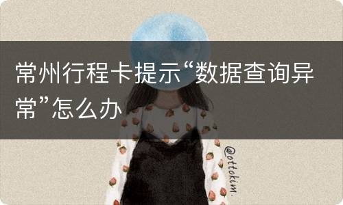 常州行程卡提示“数据查询异常”怎么办