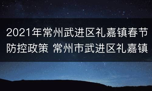 2021年常州武进区礼嘉镇春节防控政策 常州市武进区礼嘉镇总体规划