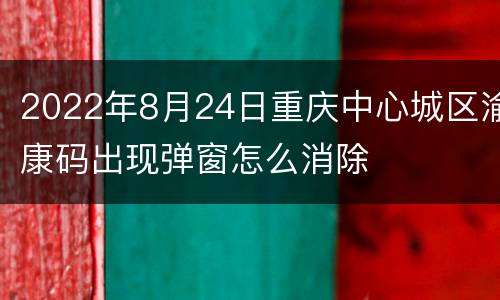 2022年8月24日重庆中心城区渝康码出现弹窗怎么消除