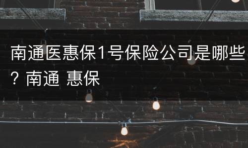南通医惠保1号保险公司是哪些? 南通 惠保