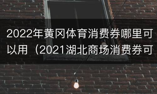 2022年黄冈体育消费券哪里可以用（2021湖北商场消费券可以加油吗）