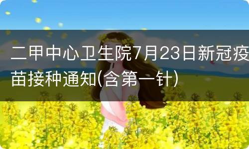 二甲中心卫生院7月23日新冠疫苗接种通知(含第一针)