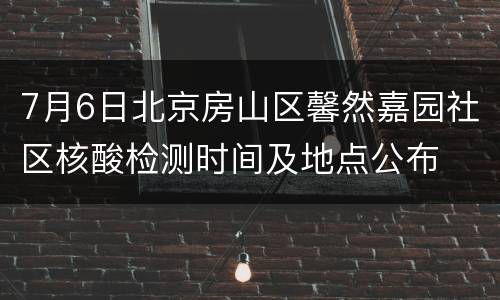 7月6日北京房山区馨然嘉园社区核酸检测时间及地点公布