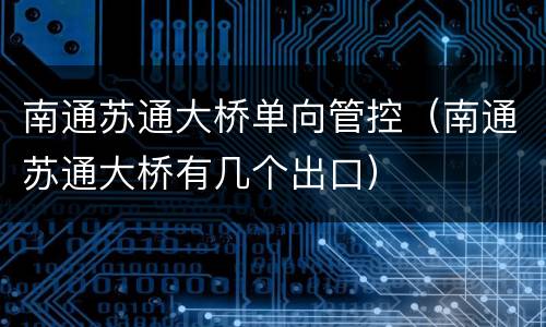南通苏通大桥单向管控（南通苏通大桥有几个出口）