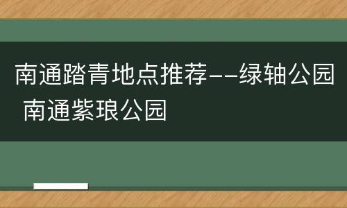 南通踏青地点推荐--绿轴公园 南通紫琅公园