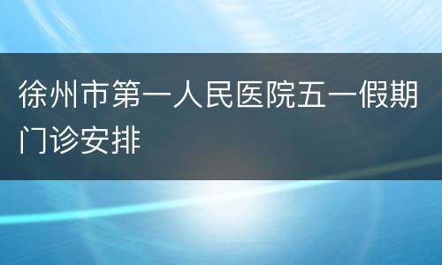 徐州市第一人民医院五一假期门诊安排