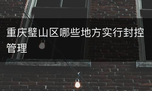 重庆璧山区哪些地方实行封控管理