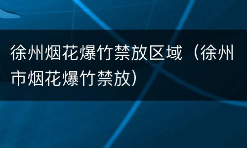 徐州烟花爆竹禁放区域（徐州市烟花爆竹禁放）