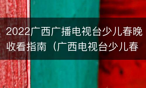 2022广西广播电视台少儿春晚收看指南（广西电视台少儿春晚报名方式）
