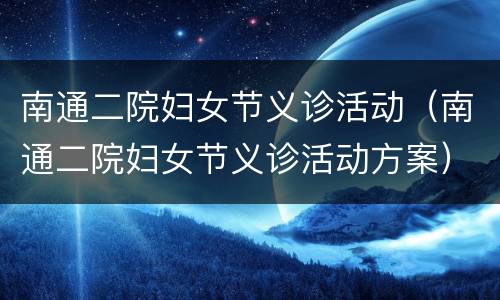 南通二院妇女节义诊活动（南通二院妇女节义诊活动方案）