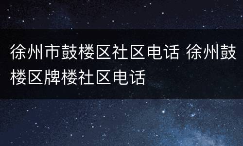 徐州市鼓楼区社区电话 徐州鼓楼区牌楼社区电话