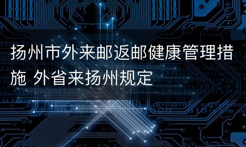扬州市外来邮返邮健康管理措施 外省来扬州规定