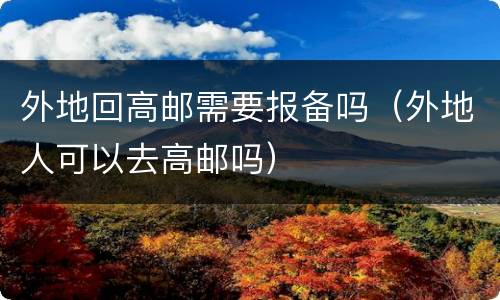 外地回高邮需要报备吗（外地人可以去高邮吗）