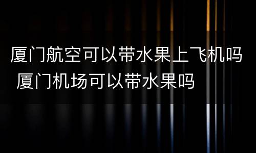 厦门航空可以带水果上飞机吗 厦门机场可以带水果吗