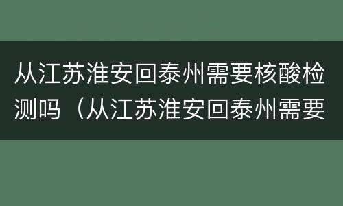 从江苏淮安回泰州需要核酸检测吗（从江苏淮安回泰州需要核酸检测吗今天）