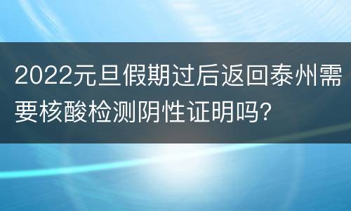 2022元旦假期过后返回泰州需要核酸检测阴性证明吗？