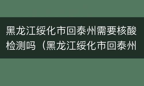 黑龙江绥化市回泰州需要核酸检测吗（黑龙江绥化市回泰州需要核酸检测吗今天）