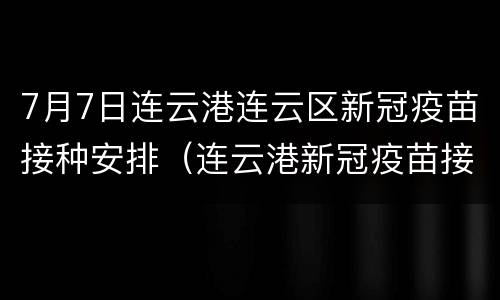 7月7日连云港连云区新冠疫苗接种安排（连云港新冠疫苗接种咨询电话）