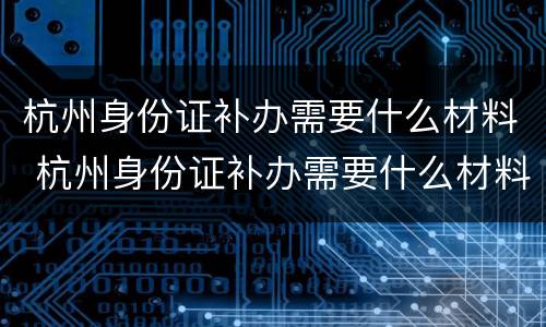 杭州身份证补办需要什么材料 杭州身份证补办需要什么材料和手续