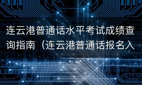 连云港普通话水平考试成绩查询指南（连云港普通话报名入口）