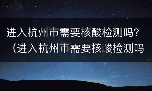 进入杭州市需要核酸检测吗？（进入杭州市需要核酸检测吗最新消息）