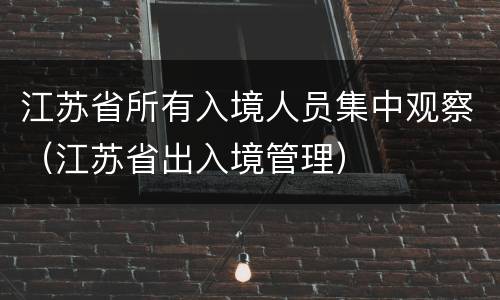 江苏省所有入境人员集中观察（江苏省出入境管理）