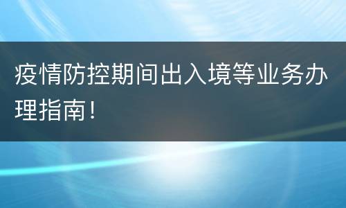 疫情防控期间出入境等业务办理指南！